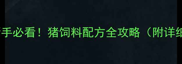 图片 科学配比+成本控制新手必看！猪饲料配方全攻略（附详细配比表+避坑指南）1