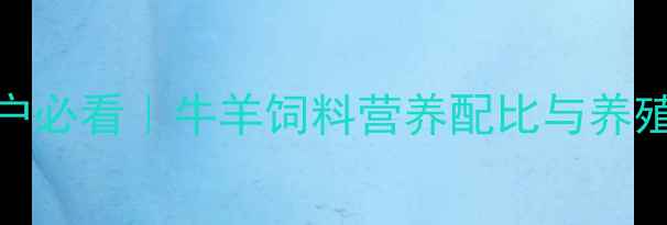 图片 科学配比+经济效益+养殖户必看｜牛羊饲料营养配比与养殖效益提升指南（最新版）