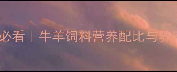 图片 科学配比+经济效益+养殖户必看｜牛羊饲料营养配比与养殖效益提升指南（最新版）2