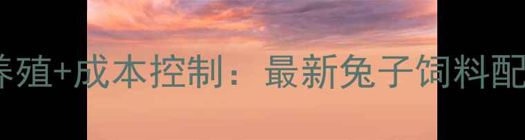 图片 科学配比+高效养殖+成本控制：最新兔子饲料配方与养殖技术全