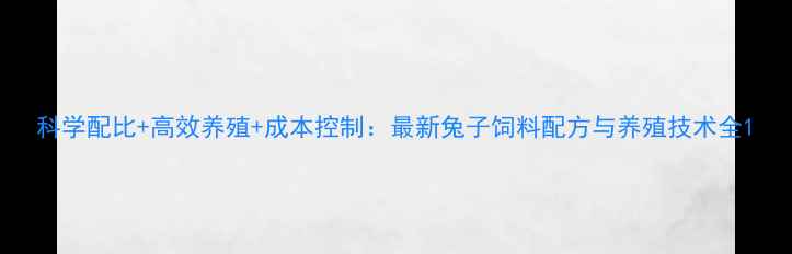 图片 科学配比+高效养殖+成本控制：最新兔子饲料配方与养殖技术全1