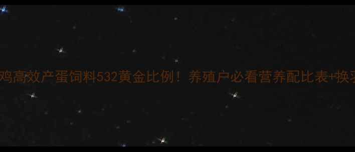 图片 科学配比下蛋鸡高效产蛋饲料532黄金比例！养殖户必看营养配比表+换羽期管理技巧1