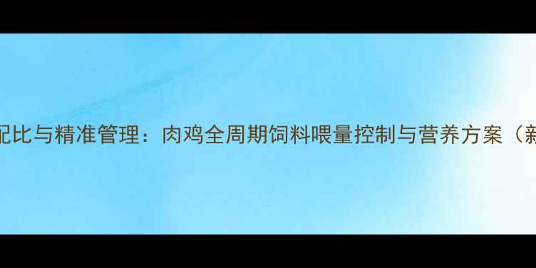 图片 科学配比与精准管理：肉鸡全周期饲料喂量控制与营养方案（新版）