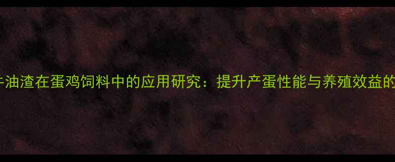 图片 科学配比牛油渣在蛋鸡饲料中的应用研究：提升产蛋性能与养殖效益的实践指南1