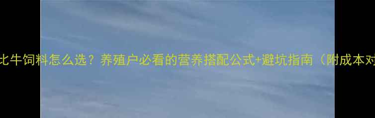 图片 科学配比牛饲料怎么选？养殖户必看的营养搭配公式+避坑指南（附成本对照表）