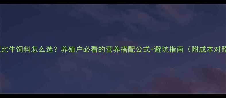 图片 科学配比牛饲料怎么选？养殖户必看的营养搭配公式+避坑指南（附成本对照表）2