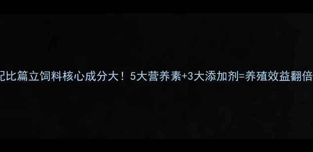 图片 科学配比篇立饲料核心成分大！5大营养素+3大添加剂=养殖效益翻倍公式1