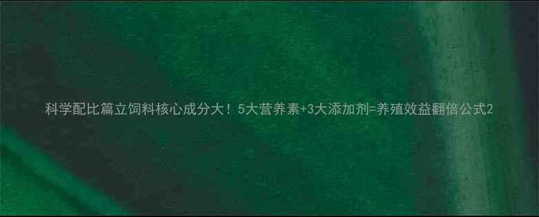 图片 科学配比篇立饲料核心成分大！5大营养素+3大添加剂=养殖效益翻倍公式2