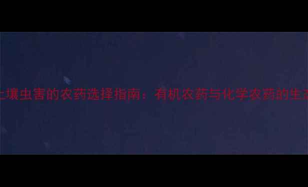 图片 科学防治土壤虫害的农药选择指南：有机农药与化学农药的生态安全对比