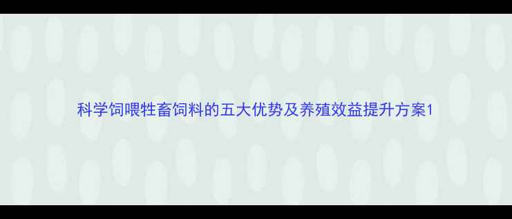 图片 科学饲喂牲畜饲料的五大优势及养殖效益提升方案1
