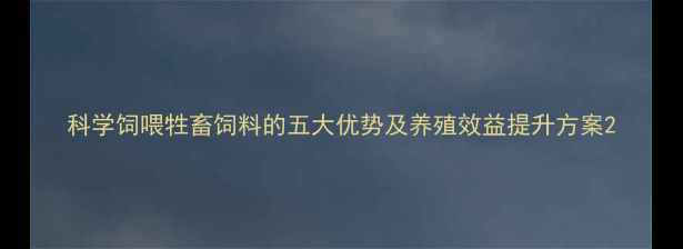 图片 科学饲喂牲畜饲料的五大优势及养殖效益提升方案2