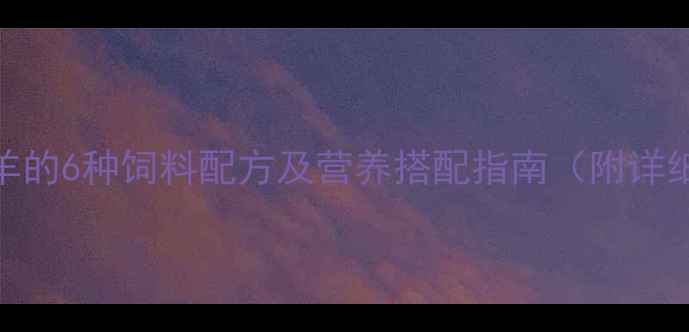 图片 科学饲喂羊的6种饲料配方及营养搭配指南（附详细配比表）