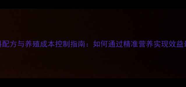 图片 科学饲料配方与养殖成本控制指南：如何通过精准营养实现效益最大化？