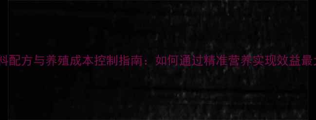 图片 科学饲料配方与养殖成本控制指南：如何通过精准营养实现效益最大化？2