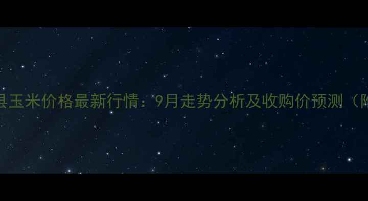 图片 秦皇岛抚宁县玉米价格最新行情：9月走势分析及收购价预测（附种植建议）