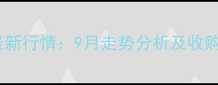 图片 秦皇岛抚宁县玉米价格最新行情：9月走势分析及收购价预测（附种植建议）2