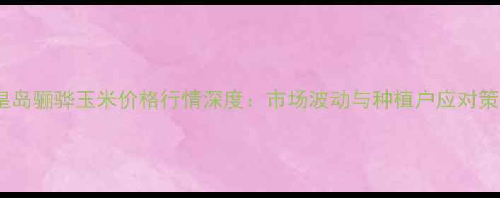图片 秦皇岛骊骅玉米价格行情深度：市场波动与种植户应对策略1