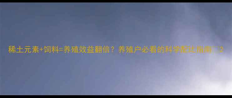 图片 稀土元素+饲料=养殖效益翻倍？养殖户必看的科学配比指南🌱2