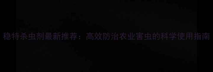 图片 稳特杀虫剂最新推荐：高效防治农业害虫的科学使用指南