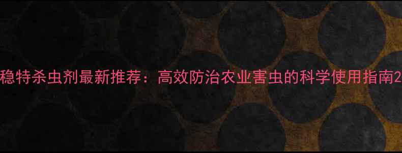 图片 稳特杀虫剂最新推荐：高效防治农业害虫的科学使用指南2
