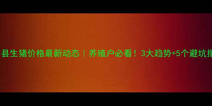 图片 稷山县生猪价格最新动态｜养殖户必看！3大趋势+5个避坑指南2