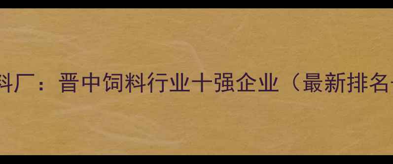 图片 稷山晋龙饲料厂：晋中饲料行业十强企业（最新排名+技术优势）