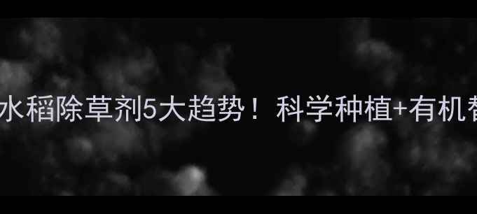 图片 稻农必看水稻除草剂5大趋势！科学种植+有机替代全🌾1