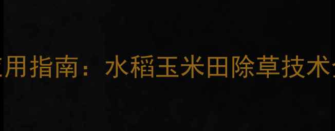 图片 稻玉除草剂高效应用指南：水稻玉米田除草技术全与安全施用方案