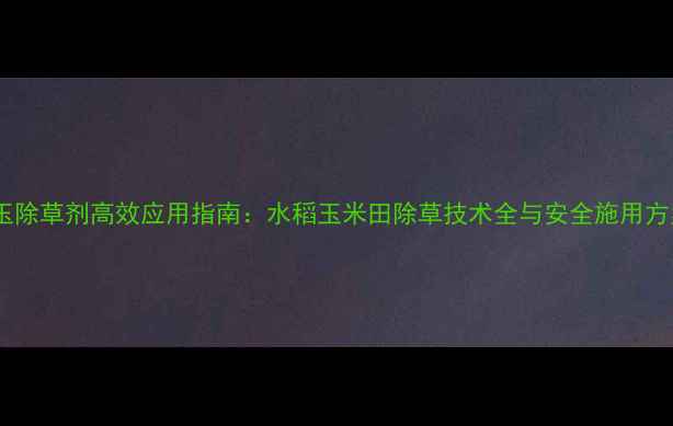 图片 稻玉除草剂高效应用指南：水稻玉米田除草技术全与安全施用方案1