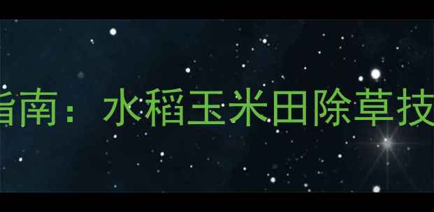图片 稻玉除草剂高效应用指南：水稻玉米田除草技术全与安全施用方案2