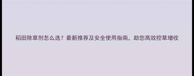 图片 稻田除草剂怎么选？最新推荐及安全使用指南，助您高效控草增收