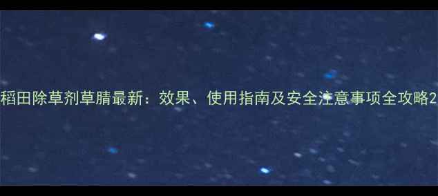 图片 稻田除草剂草腈最新：效果、使用指南及安全注意事项全攻略2