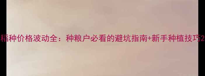 图片 稻种价格波动全：种粮户必看的避坑指南+新手种植技巧2