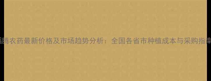 图片 稻腾农药最新价格及市场趋势分析：全国各省市种植成本与采购指南1