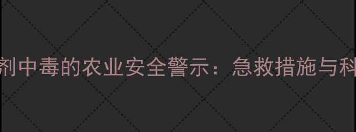 图片 笨磺隆除草剂中毒的农业安全警示：急救措施与科学预防指南