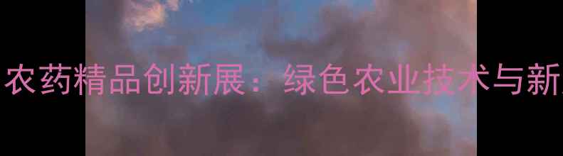 图片 第11届农药精品创新展：绿色农业技术与新产品全