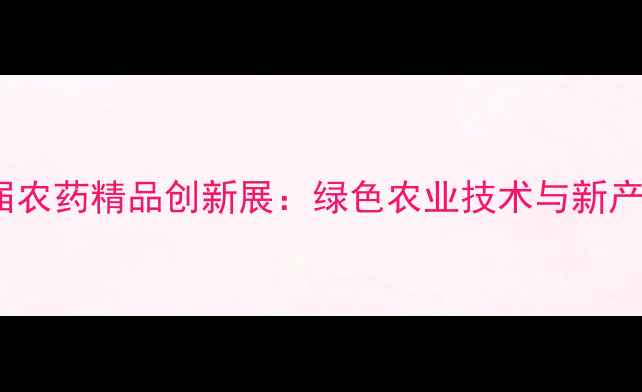 图片 第11届农药精品创新展：绿色农业技术与新产品全2
