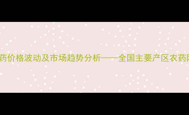 图片 第三季度农药价格波动及市场趋势分析——全国主要产区农药网报价参考1