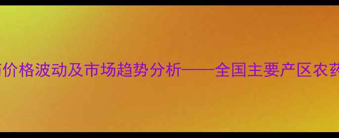 图片 第三季度农药价格波动及市场趋势分析——全国主要产区农药网报价参考2