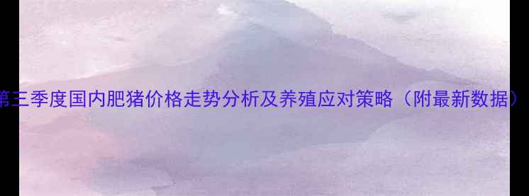 图片 第三季度国内肥猪价格走势分析及养殖应对策略（附最新数据）1