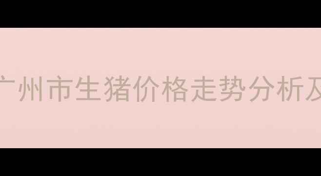图片 第三季度广东省广州市生猪价格走势分析及养殖户应对策略