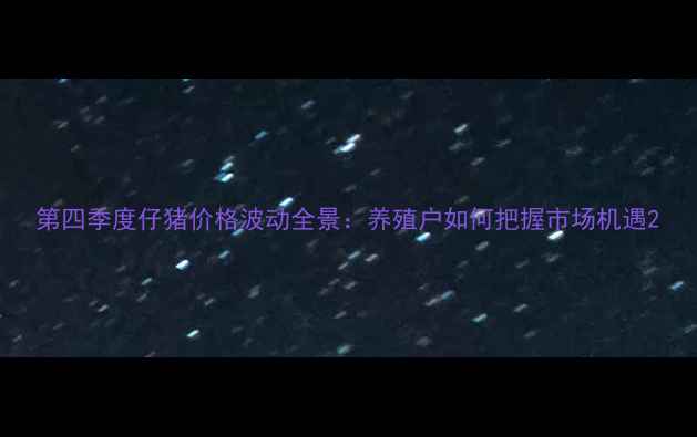 图片 第四季度仔猪价格波动全景：养殖户如何把握市场机遇2