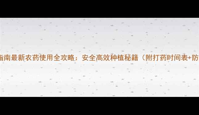 图片 精准施药指南最新农药使用全攻略：安全高效种植秘籍（附打药时间表+防护清单）1