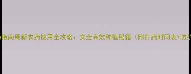图片 精准施药指南最新农药使用全攻略：安全高效种植秘籍（附打药时间表+防护清单）2