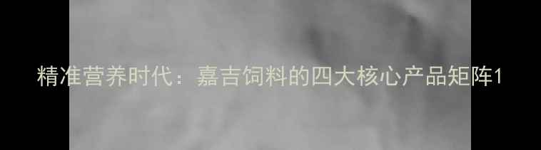 图片 精准营养时代：嘉吉饲料的四大核心产品矩阵1