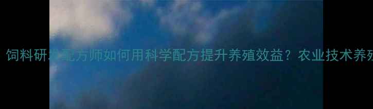 图片 精准营养时代：饲料研发配方师如何用科学配方提升养殖效益？农业技术养殖行业饲料研发