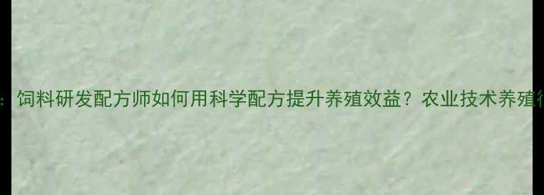 图片 精准营养时代：饲料研发配方师如何用科学配方提升养殖效益？农业技术养殖行业饲料研发1