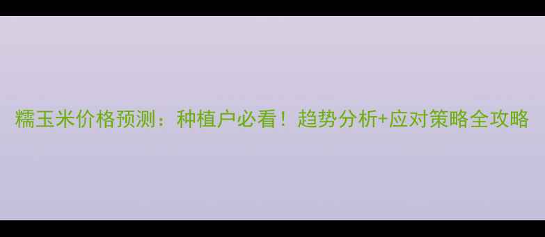 图片 糯玉米价格预测：种植户必看！趋势分析+应对策略全攻略