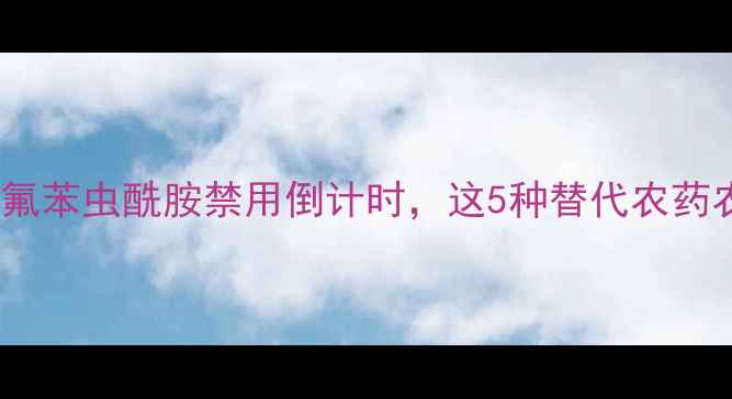 图片 紧急通知！氟苯虫酰胺禁用倒计时，这5种替代农药农民必看！2