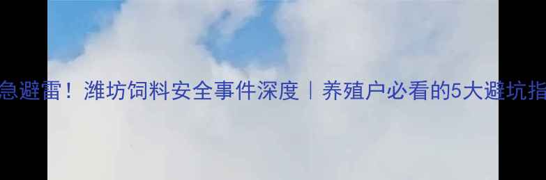 图片 紧急避雷！潍坊饲料安全事件深度｜养殖户必看的5大避坑指南